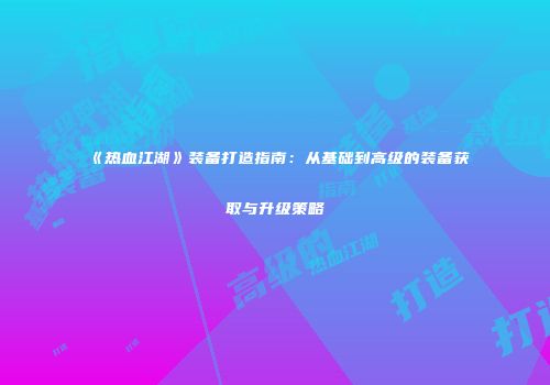《热血江湖》装备打造指南：从基础到高级的装备获取与升级策略
