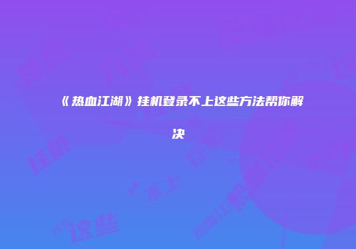 《热血江湖》挂机登录不上这些方法帮你解决