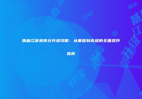 热血江湖熟铁丝升级攻略：从基础到高级的全面提升指南