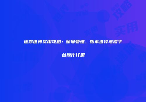 迷你世界实用攻略：账号管理、版本选择与跨平台操作详解