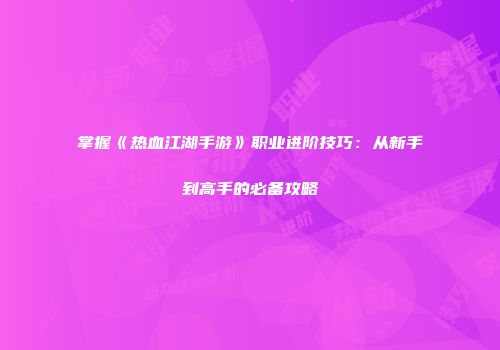 掌握《热血江湖手游》职业进阶技巧：从新手到高手的必备攻略