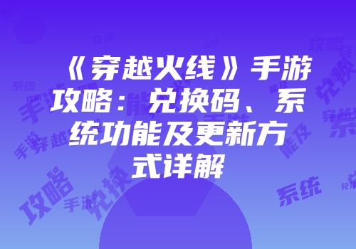 《穿越火线》手游攻略：兑换码、系统功能及更新方式详解