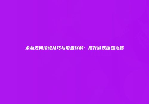 永劫无间滚轮技巧与设置详解：提升游戏体验攻略