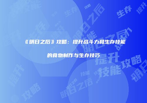《明日之后》攻略：提升战斗力和生存技能的食物制作与生存技巧