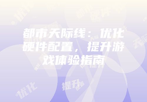 都市天际线：优化硬件配置，提升游戏体验指南