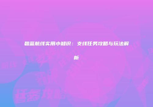 碧蓝航线实用小知识：支线任务攻略与玩法解析