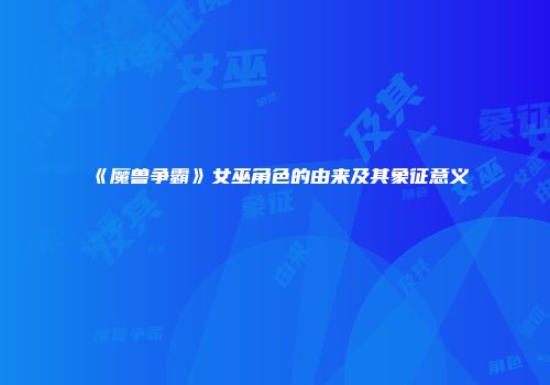 《魔兽争霸》女巫角色的由来及其象征意义