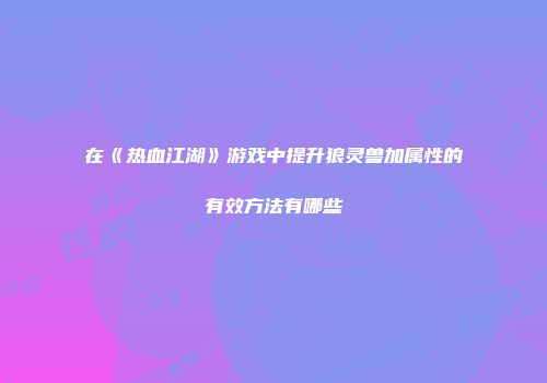 在《热血江湖》游戏中提升狼灵兽加属性的有效方法有哪些