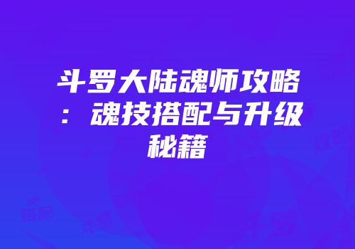 斗罗大陆魂师攻略：魂技搭配与升级秘籍