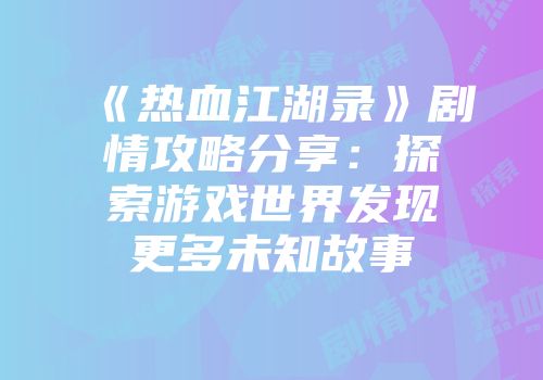 《热血江湖录》剧情攻略分享：探索游戏世界发现更多未知故事