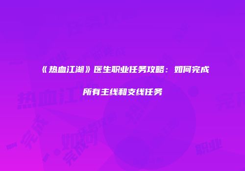 《热血江湖》医生职业任务攻略：如何完成所有主线和支线任务