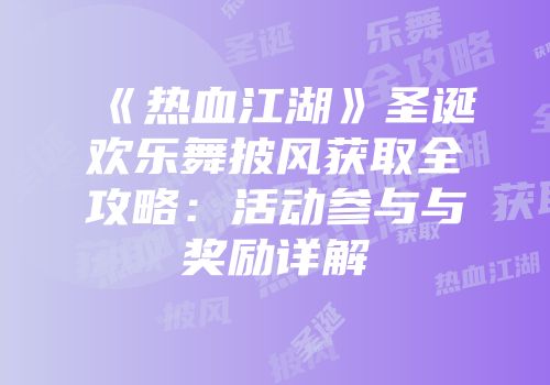 《热血江湖》圣诞欢乐舞披风获取全攻略：活动参与与奖励详解