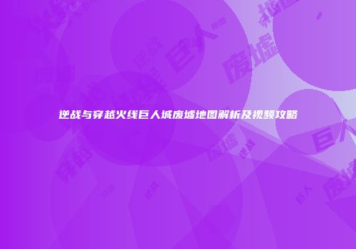 逆战与穿越火线巨人城废墟地图解析及视频攻略
