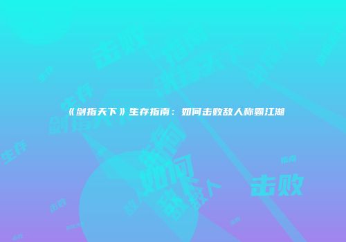 《剑指天下》生存指南：如何击败敌人称霸江湖