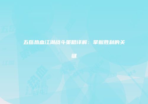 五岳热血江湖战斗策略详解：掌握胜利的关键