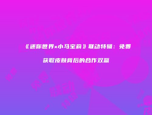 《迷你世界×小马宝莉》联动特辑：免费获取皮肤背后的合作双赢