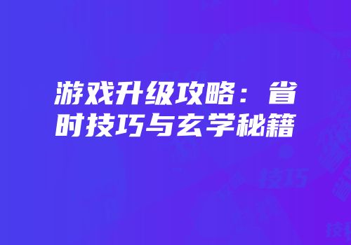 游戏升级攻略：省时技巧与玄学秘籍