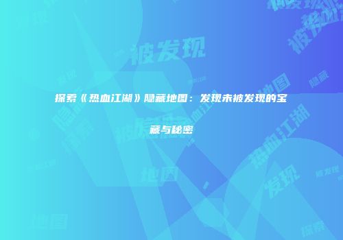 探索《热血江湖》隐藏地图：发现未被发现的宝藏与秘密