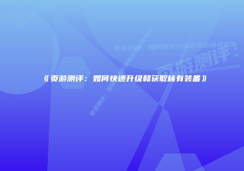 《页游测评：如何快速升级和获取稀有装备》