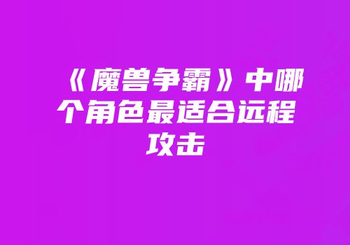 《魔兽争霸》中哪个角色最适合远程攻击