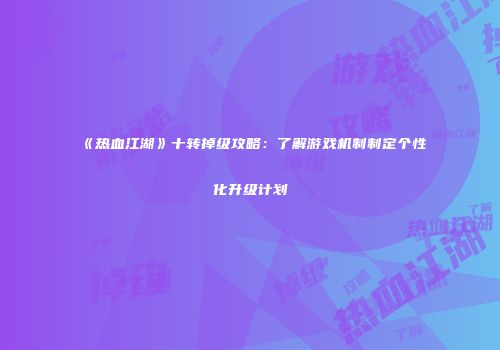 《热血江湖》十转掉级攻略：了解游戏机制制定个性化升级计划
