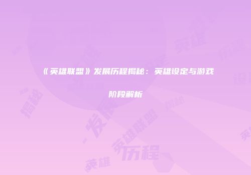 《英雄联盟》发展历程揭秘：英雄设定与游戏阶段解析