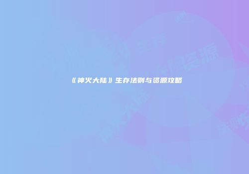 《神火大陆》生存法则与资源攻略
