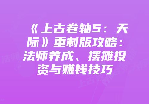 《上古卷轴5：天际》重制版攻略：法师养成、摆摊投资与赚钱技巧