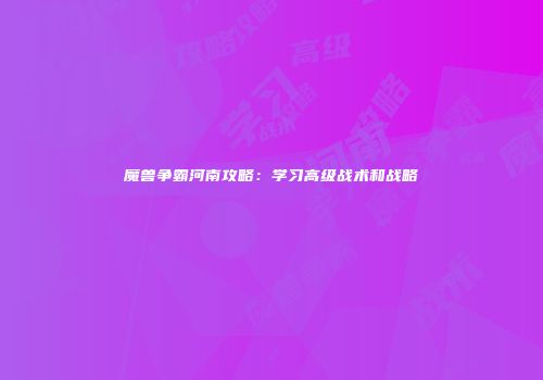 魔兽争霸河南攻略：学习高级战术和战略