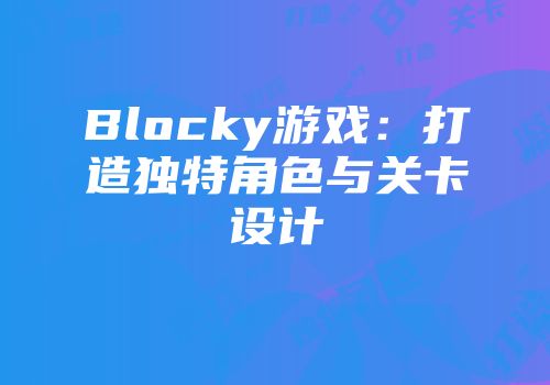 Blocky游戏：打造独特角色与关卡设计