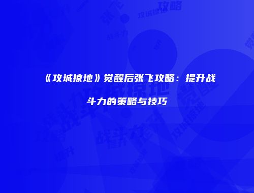 《攻城掠地》觉醒后张飞攻略：提升战斗力的策略与技巧