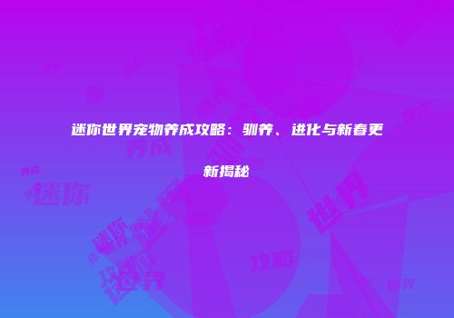 迷你世界宠物养成攻略：驯养、进化与新春更新揭秘