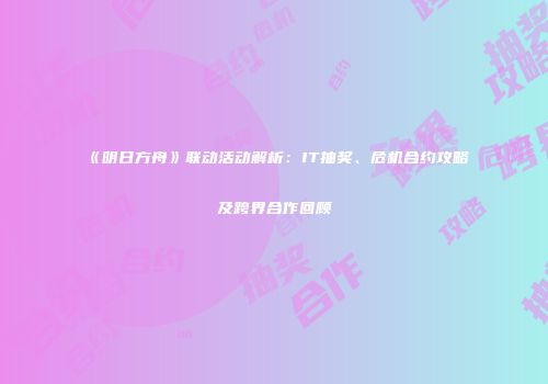 《明日方舟》联动活动解析：IT抽奖、危机合约攻略及跨界合作回顾