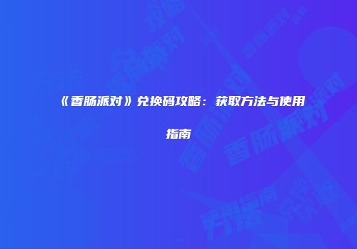 《香肠派对》兑换码攻略：获取方法与使用指南