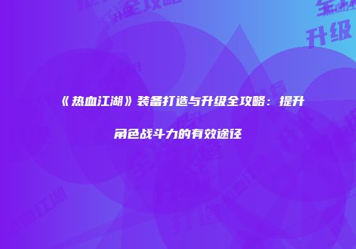 《热血江湖》装备打造与升级全攻略：提升角色战斗力的有效途径