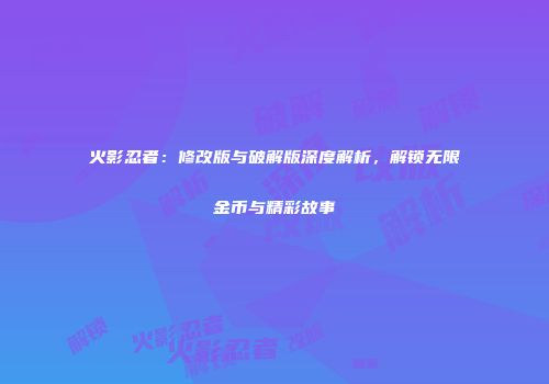 火影忍者：修改版与破解版深度解析，解锁无限金币与精彩故事