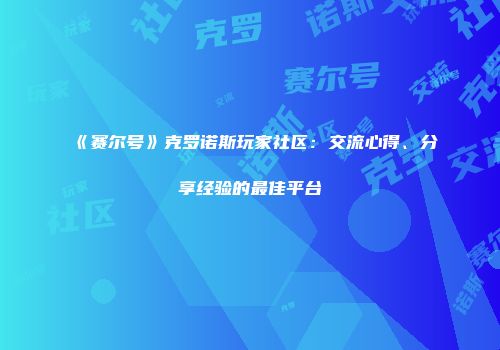 《赛尔号》克罗诺斯玩家社区：交流心得、分享经验的最佳平台