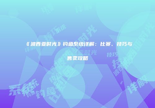 《波西亚时光》钓鱼系统详解：比赛、技巧与售卖攻略