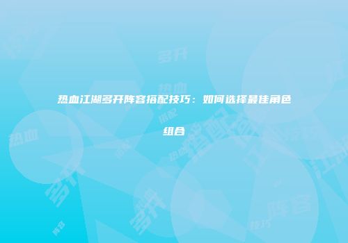 热血江湖多开阵容搭配技巧：如何选择最佳角色组合