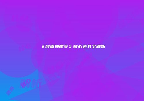 《放置神魔令》核心道具全解析