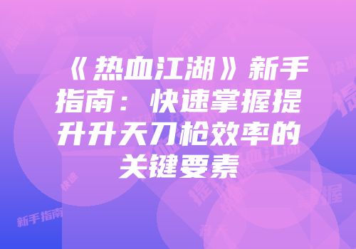 《热血江湖》新手指南：快速掌握提升升天刀枪效率的关键要素