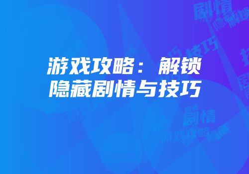 游戏攻略：解锁隐藏剧情与技巧