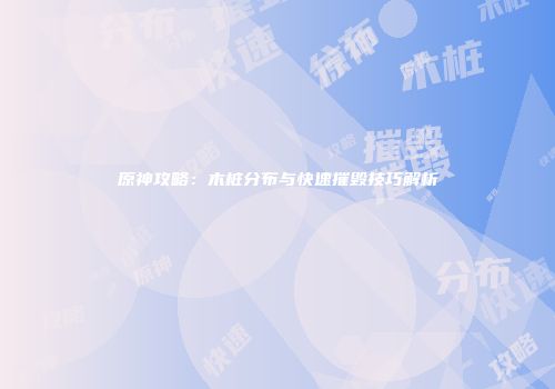 原神攻略：木桩分布与快速摧毁技巧解析