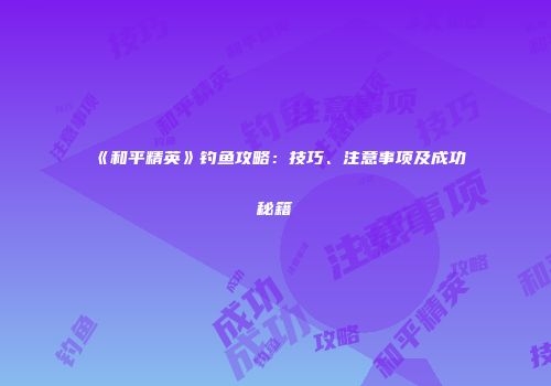《和平精英》钓鱼攻略：技巧、注意事项及成功秘籍