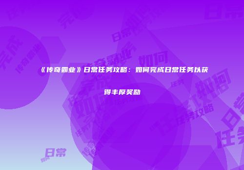 《传奇霸业》日常任务攻略:如何完成日常任务以获得丰厚奖励