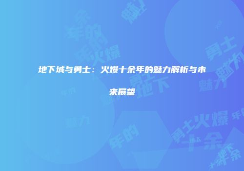 地下城与勇士：火爆十余年的魅力解析与未来展望