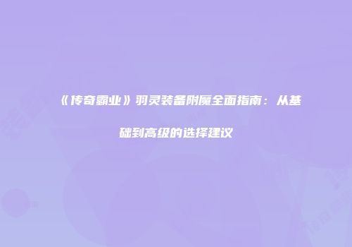 《传奇霸业》羽灵装备附魔全面指南：从基础到高级的选择建议