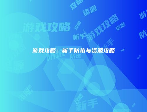 游戏攻略：新手防坑与资源攻略