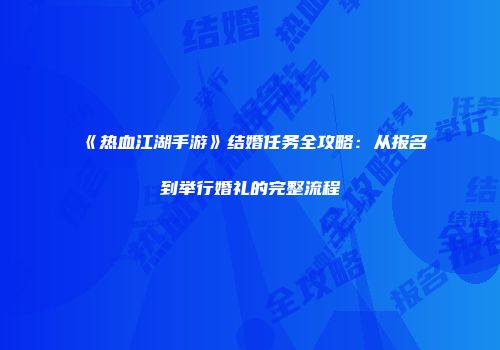 《热血江湖手游》结婚任务全攻略：从报名到举行婚礼的完整流程