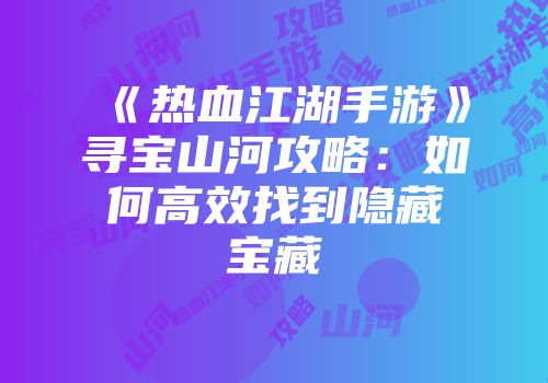 《热血江湖手游》寻宝山河攻略：如何高效找到隐藏宝藏